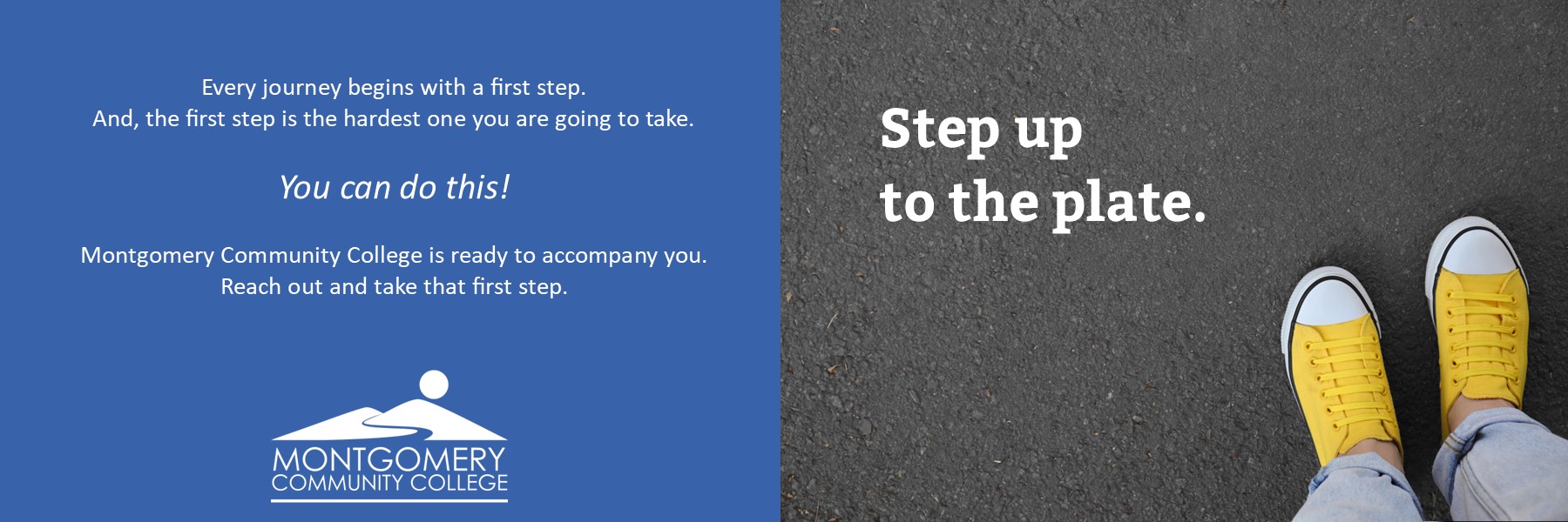 Every journey begins with a first step. And, the first step is the hardest one you are going to take. You can do this! Montgomery Community College is ready to accompany you. Reach out and take that first step. Step up to the plate. 